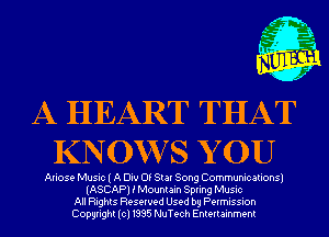 A HEART THAT
KN0W7 S Y 0U

Ariose Music I A Diu Of Sta! Song Communications)
(ASCAP) i Mountain Spring Music
All Rights Reserved Used by Permission
Copyright(cl1995 NuTech Entertainment