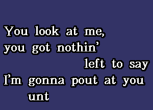 You look at me,
you got nothid

left to say
Fm gonna pout at you
unt