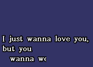 I just wanna love you,
but you

wanna W6