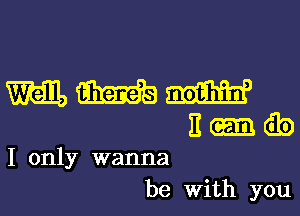 WWW

11 (33)
I only wanna
be With you