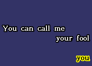 You can call me

your fool

m