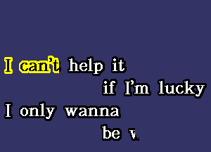 E m help it

if Fm lucky
I only wanna
be V