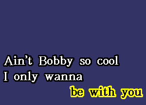 Ain,t Bobby so cool
I only wanna

mmm