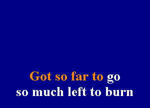 Got so far to go
so much left to burn