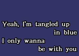 Yeah, Fm tangled up

in blue
I only wanna
be With you