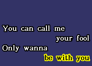 You can call me
your fool

Only wanna

mmm