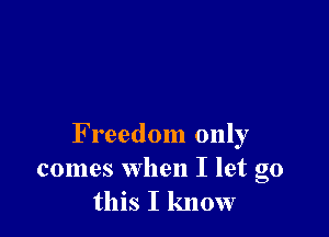 Freedom only
comes when I let go
this I know