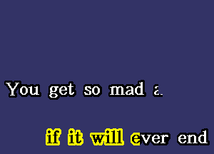 You get so mad 2.

hi? EB Vim Giver end