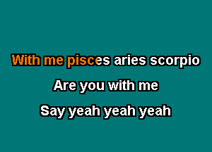 With me pisces aries scorpio

Are you with me

Say yeah yeah yeah