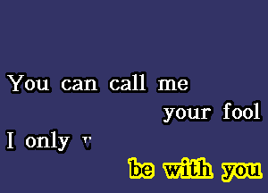 You can call me
your fool

I only 7'

Emmm