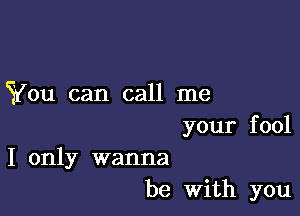 You can call me

your fool
I only wanna
be With you