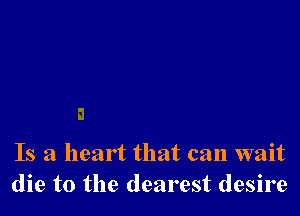 Is a heart that can wait
die to the dearest desire