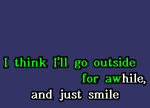 I think 111 go outside
for awhile,
and just smile