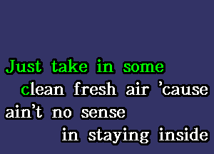 Just take in some
clean fresh air ,cause
ain,t no sense
in staying inside