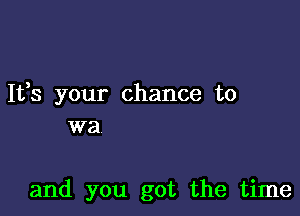 It,s your chance to

W8

and you got the time