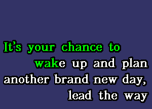 1133 your chance to
wake up and plan
another brand new day,
lead the way