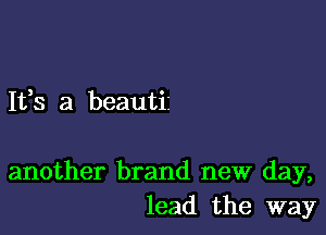 It,s a beautii

another brand new day,
lead the way