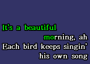 It,s a beautiful

morning, ah
Each bird keeps singin,
his own song