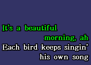 It,s a beautiful

morning, ah
Each bird keeps singin,
his own song