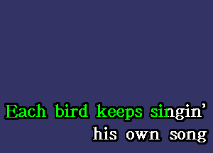 Each bird keeps singin,
his own song