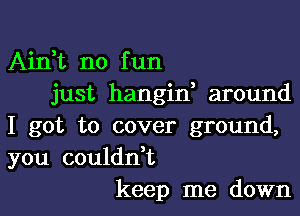 Ain,t no f un
just hangid around

I got to cover ground,

you couldn t
keep me down