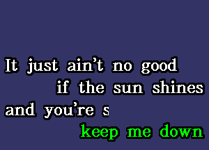 It just aidt no good

if the sun shines

and you,re 5
keep me down