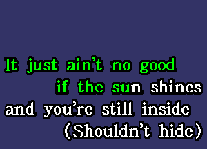 It just ain,t no good
if the sun shines

and you,re still inside
(Shouldn,t hide)