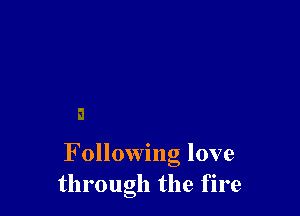 F ollowing love
through the fire