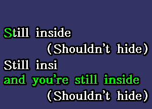 Still inside
(Shoulddt hide)

Still insi
and you,re still inside

( ShouldnT hide )