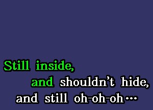 Still inside,
and shouldn,t hide,
and still oh-oh-ohm