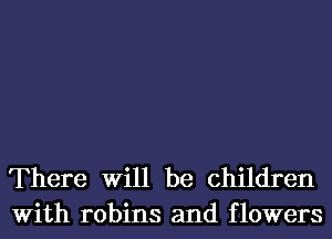 There Will be children
With robins and flowers