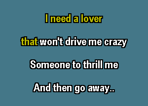 I need a lover
that won't drive me crazy

Someone to thrill me

And then go away..