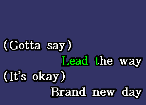 (Gotta say )

Lead the way
(It,s okay)
Brand new day