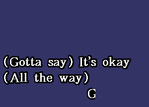 (Gotta say) It's okay
(All the way)
G