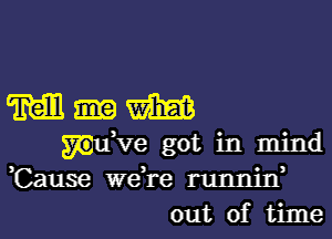 M m
mdve got in mind
,Cause we,re tannin,
out of time