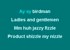 Ay ay birdman

Ladies and gentlemen

Mm huh jazzy fizzle

Product shizzle my nizzle