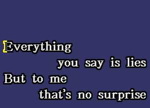 Everything

you say is lies
But to me
thafs no surprise