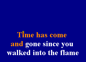 Time has come
and gone since you
walked into the flame