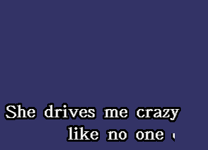 She drives me crazy
like no one