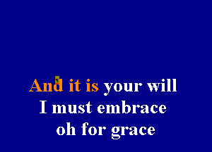 And it is your will
I must embrace
011 for grace