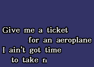 Give me a ticket

for an aeroplane
I aitft got time
to take I.