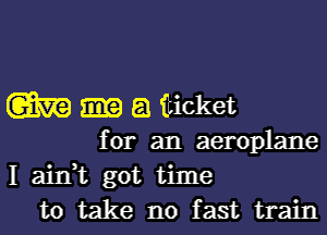 m a fcicket

for an aeroplane
I aidt got time
to take no fast train