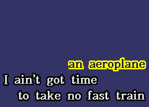 m-h

I aidt got time
to take no fast train