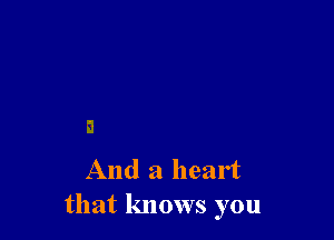 And a heart
that knows you