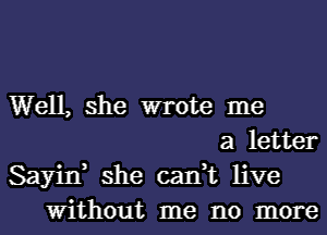 Well, she wrote me
a letter
Sayin, she can,t live
Without me no more