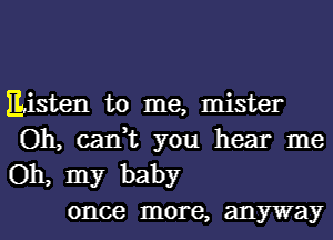 listen to me, mister
Oh, can,t you hear me
Oh, my baby

once more, anyway