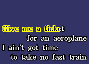 W a mm
for an aeroplane
I ain,t got time
to take no fast train