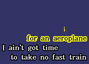 l

I ain,t got time
to take no fast train