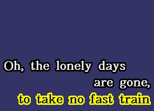 Oh, the lonely days
are gone,

imm-mm