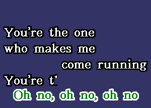 You,re the one
Who makes me

come running
You,re t1

thimbdhmdhm